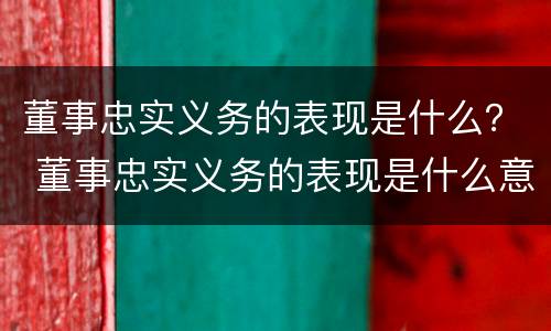 董事忠实义务的表现是什么？ 董事忠实义务的表现是什么意思