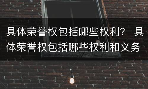 具体荣誉权包括哪些权利？ 具体荣誉权包括哪些权利和义务