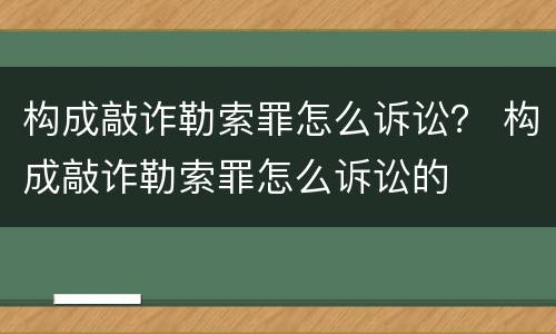 构成敲诈勒索罪怎么诉讼？ 构成敲诈勒索罪怎么诉讼的