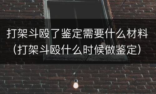 打架斗殴了鉴定需要什么材料（打架斗殴什么时候做鉴定）