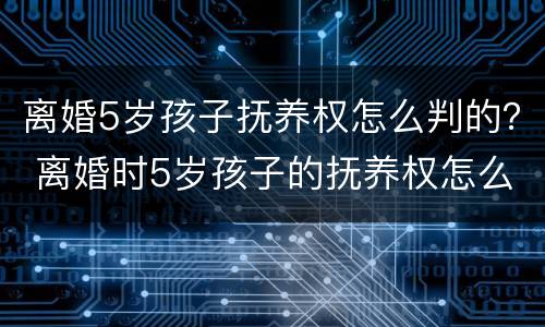 离婚5岁孩子抚养权怎么判的？ 离婚时5岁孩子的抚养权怎么判