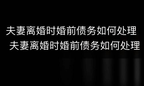 夫妻离婚时婚前债务如何处理 夫妻离婚时婚前债务如何处理呢