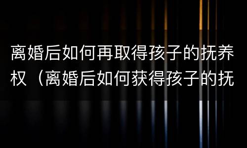 离婚后如何再取得孩子的抚养权（离婚后如何获得孩子的抚养权）