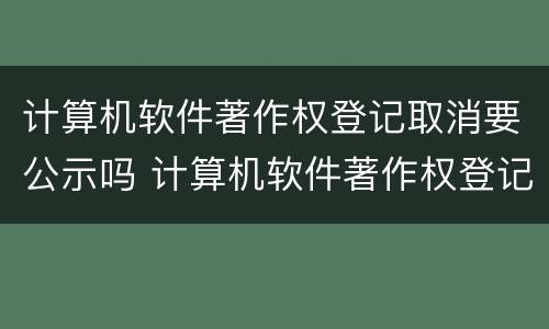 计算机软件著作权登记取消要公示吗 计算机软件著作权登记要多久