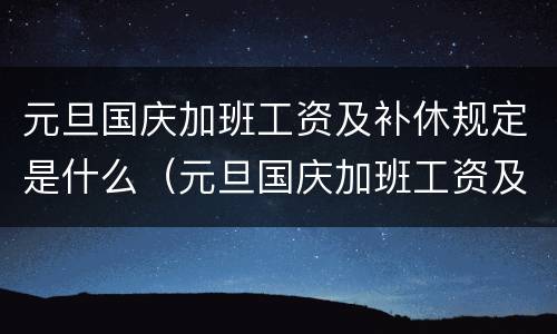 元旦国庆加班工资及补休规定是什么（元旦国庆加班工资及补休规定是什么时候发）