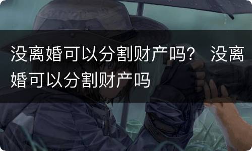 没离婚可以分割财产吗？ 没离婚可以分割财产吗