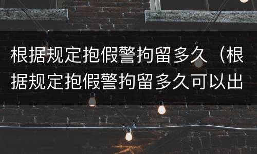 根据规定抱假警拘留多久（根据规定抱假警拘留多久可以出来）