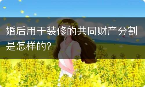 婚后用于装修的共同财产分割是怎样的？