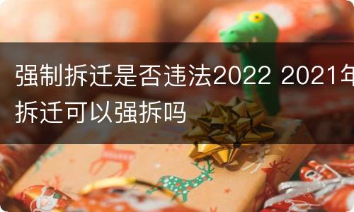 强制拆迁是否违法2022 2021年拆迁可以强拆吗