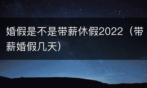 婚假是不是带薪休假2022（带薪婚假几天）