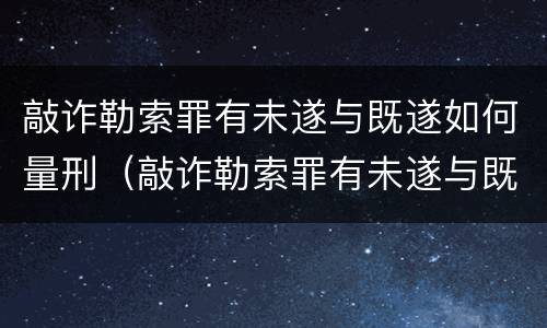 敲诈勒索罪有未遂与既遂如何量刑（敲诈勒索罪有未遂与既遂如何量刑呢）