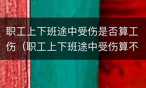 职工上下班途中受伤是否算工伤（职工上下班途中受伤算不算工伤）