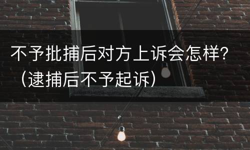 不予批捕后对方上诉会怎样？（逮捕后不予起诉）