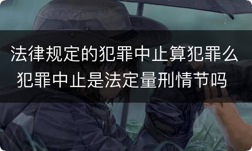 法律规定的犯罪中止算犯罪么 犯罪中止是法定量刑情节吗