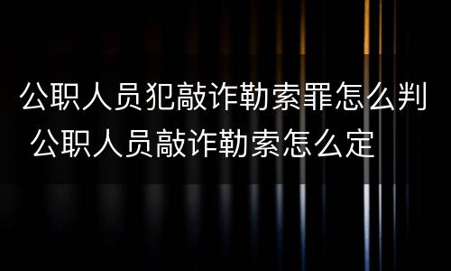 公职人员犯敲诈勒索罪怎么判 公职人员敲诈勒索怎么定