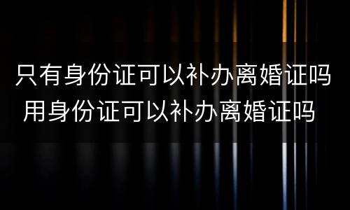 只有身份证可以补办离婚证吗 用身份证可以补办离婚证吗