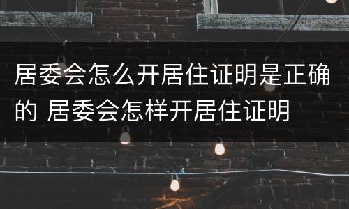 居委会怎么开居住证明是正确的 居委会怎样开居住证明