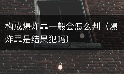 构成爆炸罪一般会怎么判（爆炸罪是结果犯吗）