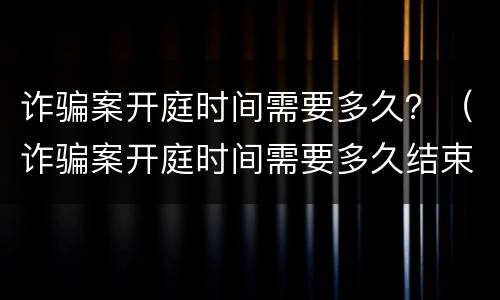 诈骗案开庭时间需要多久？（诈骗案开庭时间需要多久结束）