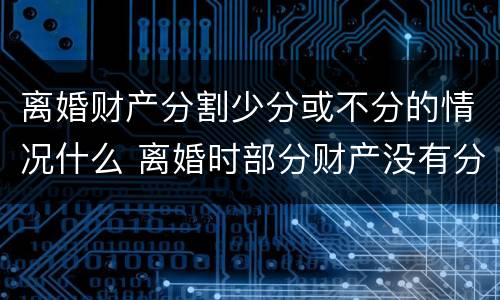 离婚财产分割少分或不分的情况什么 离婚时部分财产没有分割怎么办