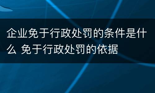 企业免于行政处罚的条件是什么 免于行政处罚的依据