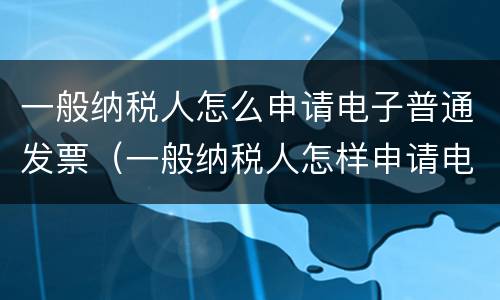 一般纳税人怎么申请电子普通发票（一般纳税人怎样申请电子发票）