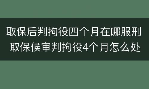 取保后判拘役四个月在哪服刑 取保候审判拘役4个月怎么处理