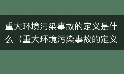 重大环境污染事故的定义是什么（重大环境污染事故的定义是什么意思）