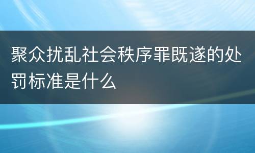 聚众扰乱社会秩序罪既遂的处罚标准是什么