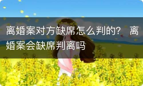 离婚案对方缺席怎么判的？ 离婚案会缺席判离吗