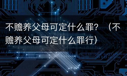 不赡养父母可定什么罪？（不赡养父母可定什么罪行）