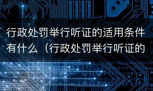 行政处罚举行听证的适用条件有什么（行政处罚举行听证的适用条件有什么法律规定）