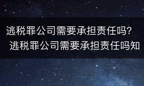 逃税罪公司需要承担责任吗？ 逃税罪公司需要承担责任吗知乎