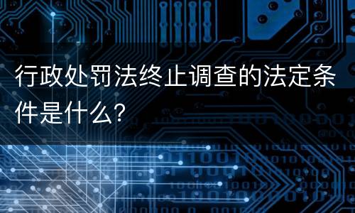 行政处罚法终止调查的法定条件是什么？